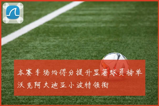 本赛季场均得分提升显著球员榜单沃克阿夫迪亚小波特领衔