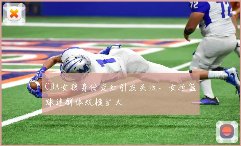 CBA女孩身份走红引发关注，女性篮球迷群体规模扩大