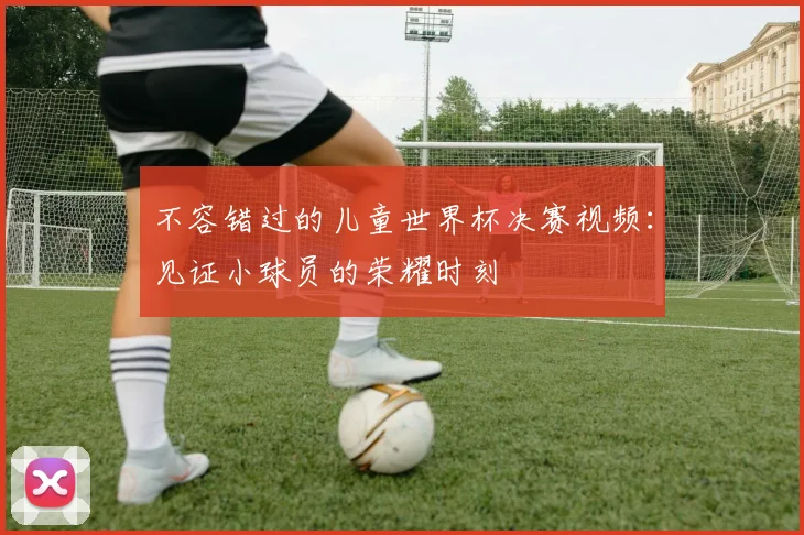 不容错过的儿童世界杯决赛视频：见证小球员的荣耀时刻