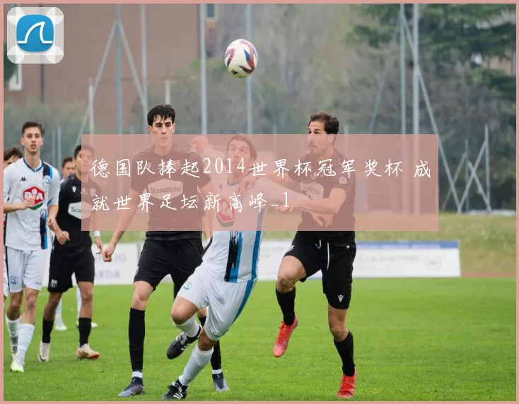 德国队捧起2014世界杯冠军奖杯 成就世界足坛新高峰_1